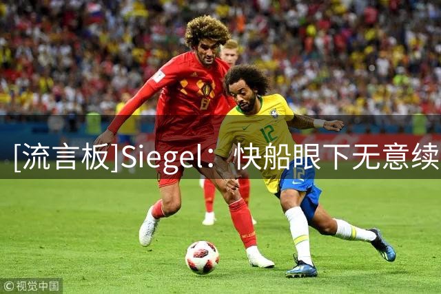 [流言板]Siegel：快船眼下无意续约加兰&瓦格勒是唯一确定的未来基石